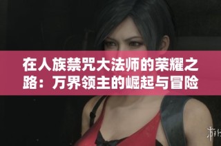 在人族禁咒大法师的荣耀之路:万界领主的崛起与冒险