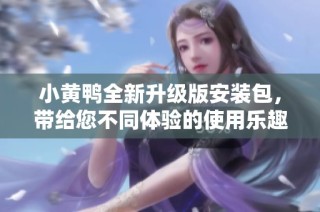 小黄鸭全新升级版安装包，带给您不同体验的使用乐趣