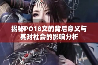 揭秘PO18文的背后意义与其对社会的影响分析