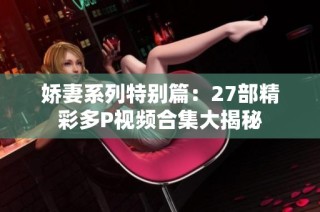 娇妻系列特别篇：27部精彩多P视频合集大揭秘
