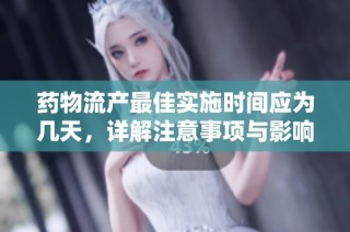 药物流产最佳实施时间应为几天，详解注意事项与影响因素