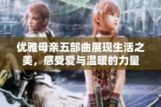 优雅母亲五部曲展现生活之美，感受爱与温暖的力量