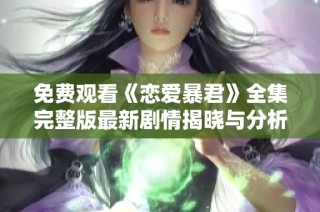 免费观看《恋爱暴君》全集完整版最新剧情揭晓与分析