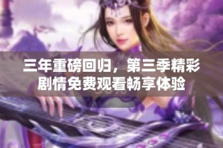 三年重磅回归，第三季精彩剧情免费观看畅享体验