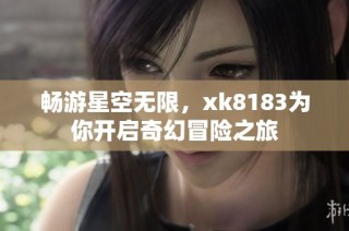 畅游星空无限，xk8183为你开启奇幻冒险之旅