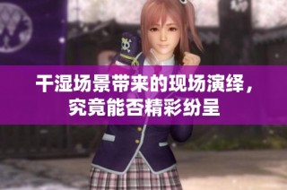 干湿场景带来的现场演绎，究竟能否精彩纷呈