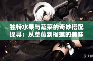 独特水果与蔬菜的奇妙搭配探寻：从草莓到榴莲的美味之旅