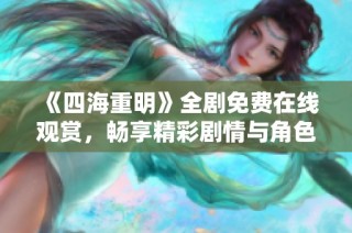 《四海重明》全剧免费在线观赏，畅享精彩剧情与角色发展