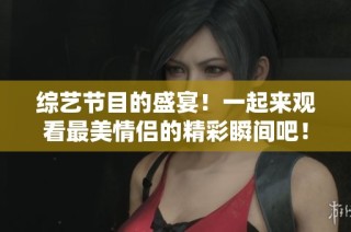 综艺节目的盛宴！一起来观看最美情侣的精彩瞬间吧！