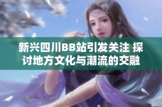 新兴四川BB站引发关注 探讨地方文化与潮流的交融