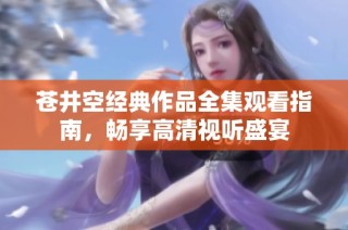 苍井空经典作品全集观看指南，畅享高清视听盛宴