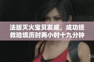 法版灭火宝贝发威，成功拯救险境历时两小时十九分钟