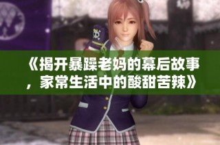 《揭开暴躁老妈的幕后故事，家常生活中的酸甜苦辣》