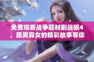 免费观看战争题材剧战狼4,孤男寡女的精彩故事等你来欣赏