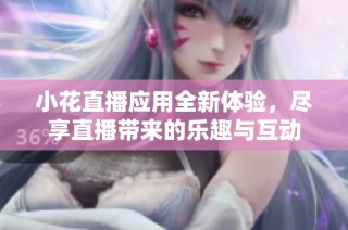 小花直播应用全新体验，尽享直播带来的乐趣与互动