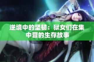 逆境中的坚韧：狱女们在集中营的生存故事