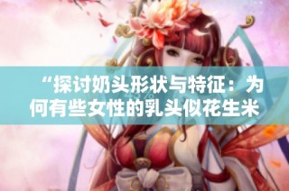 “探讨奶头形状与特征：为何有些女性的乳头似花生米”