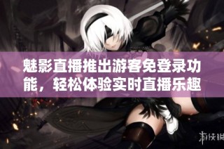 魅影直播推出游客免登录功能，轻松体验实时直播乐趣