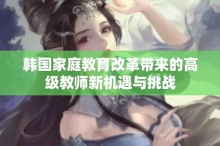 韩国家庭教育改革带来的高级教师新机遇与挑战
