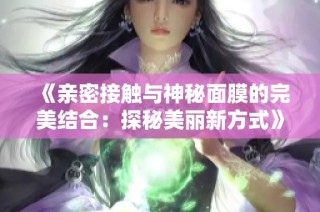 《亲密接触与神秘面膜的完美结合：探秘美丽新方式》