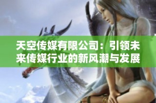 天空传媒有限公司：引领未来传媒行业的新风潮与发展方向