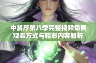 中餐厅第八季完整视频免费观看方式与精彩内容解析