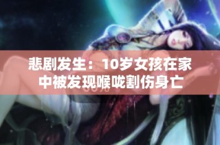 悲剧发生：10岁女孩在家中被发现喉咙割伤身亡