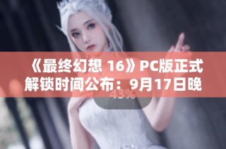 《最终幻想 16》PC版正式解锁时间公布:9月17日晚10点!