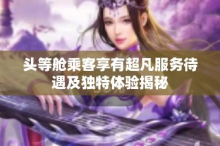 头等舱乘客享有超凡服务待遇及独特体验揭秘