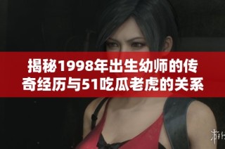揭秘1998年出生幼师的传奇经历与51吃瓜老虎的关系