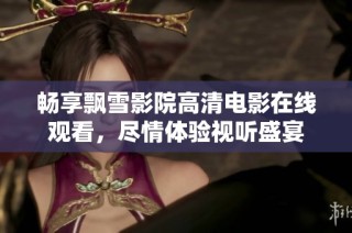 畅享飘雪影院高清电影在线观看，尽情体验视听盛宴