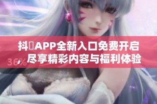 抖抈APP全新入口免费开启，尽享精彩内容与福利体验