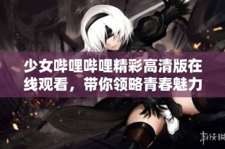 少女哔哩哔哩精彩高清版在线观看，带你领略青春魅力