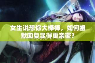 女生说想你大棒棒，如何幽默回复显得更亲密？