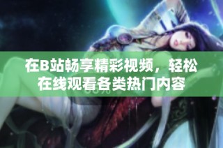 在B站畅享精彩视频,轻松在线观看各类热门内容