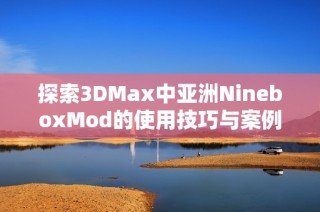 探索3DMax中亚洲NineboxMod的使用技巧与案例分析