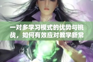一对多学习模式的优势与挑战，如何有效应对教学新常态
