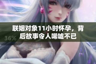 联姻对象11小时怀孕，背后故事令人唏嘘不已