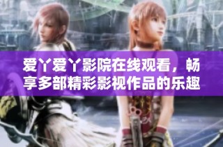 爱丫爱丫影院在线观看，畅享多部精彩影视作品的乐趣