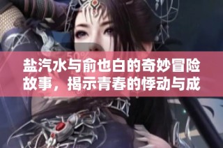 盐汽水与俞也白的奇妙冒险故事，揭示青春的悸动与成长