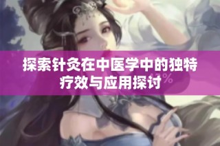 探索针灸在中医学中的独特疗效与应用探讨