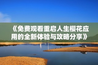 《免费观看重启人生樱花应用的全新体验与攻略分享》
