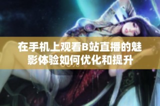 在手机上观看B站直播的魅影体验如何优化和提升