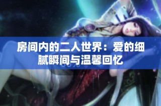 房间内的二人世界：爱的细腻瞬间与温馨回忆