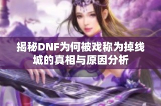 揭秘DNF为何被戏称为掉线城的真相与原因分析