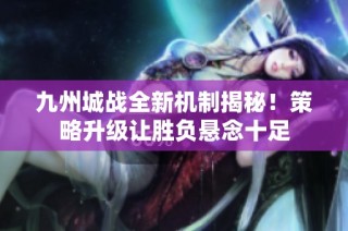 九州城战全新机制揭秘！策略升级让胜负悬念十足