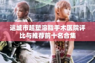 运城市超塑溶脂手术医院评比与推荐前十名合集