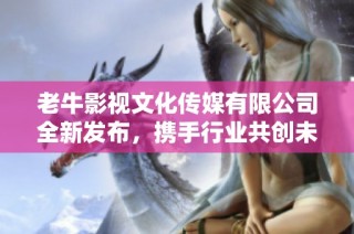 老牛影视文化传媒有限公司全新发布，携手行业共创未来