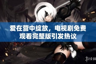 爱在营中绽放，电视剧免费观看完整版引发热议