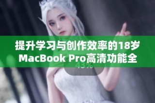 提升学习与创作效率的18岁MacBook Pro高清功能全面解析